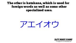 © Copyright 2015 JLPTBootCamp.com
The other is katakana, which is used for
foreign words as well as some other
specialized uses.
アエイオウ
 