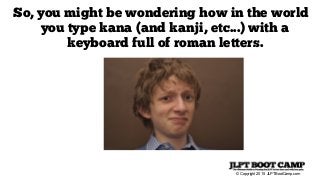 © Copyright 2015 JLPTBootCamp.com
So, you might be wondering how in the world
you type kana (and kanji, etc...) with a
keyboard full of roman letters.
 