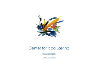 Center for It og Læring
       www.cil.au.dk
       Aarhus Universitet
 