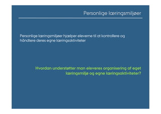 Personlige læringsmiljøer



Personlige læringsmiljøer hjælper eleverne til at kontrollere og
håndtere deres egne læringsaktiviteter




         Hvordan understøtter man eleveres organisering af eget
                       læringsmiljø og egne læringsaktiviteter?
 