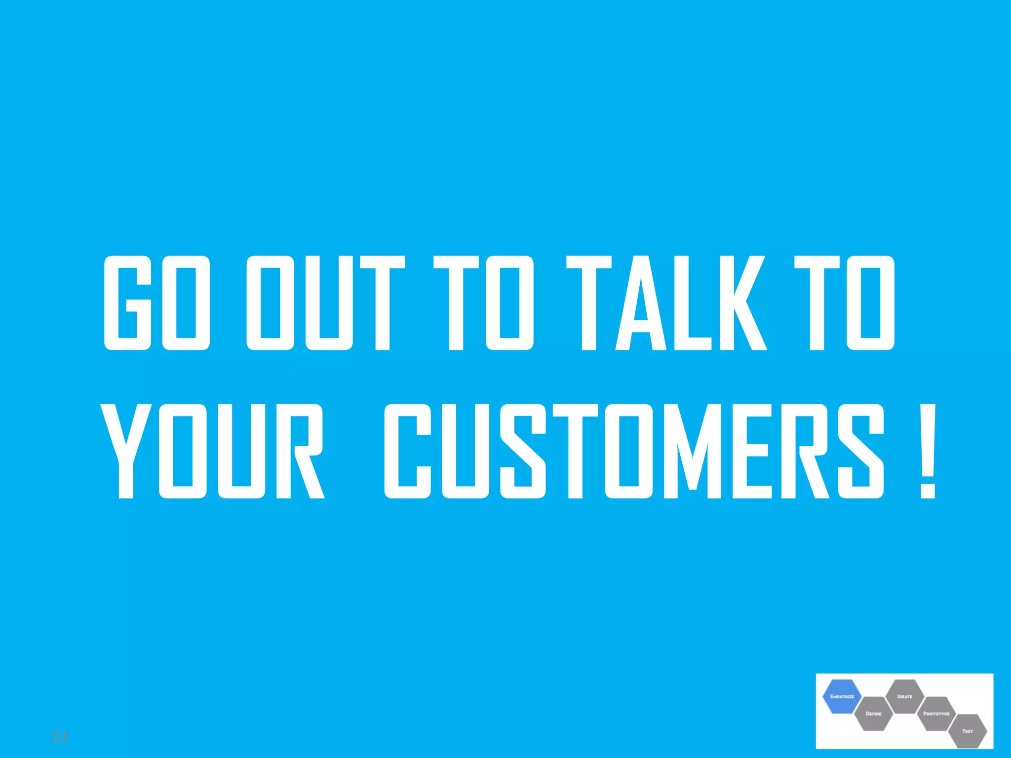 GO OUT TO TALK TO
YOUR CUSTOMERS !
13

 