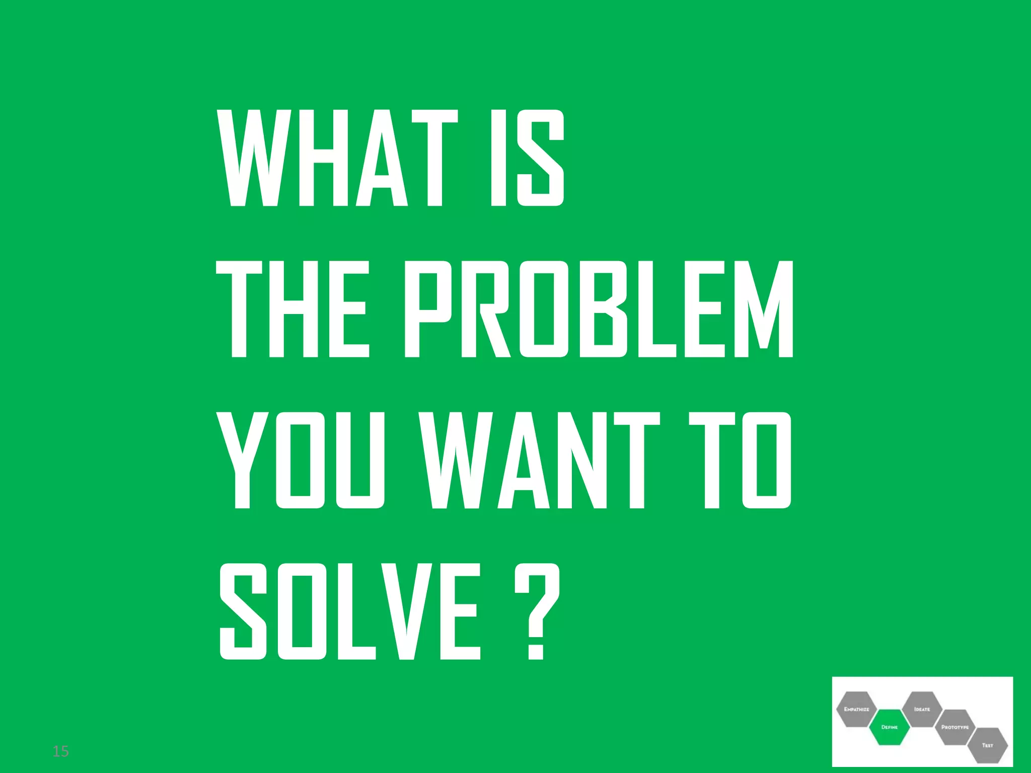 WHAT IS
THE PROBLEM
YOU WANT TO
SOLVE ?
15

 