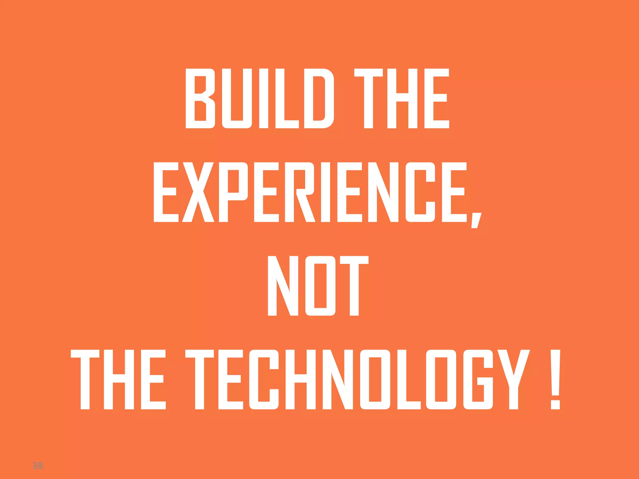 BUILD THE
EXPERIENCE,
NOT
THE TECHNOLOGY !
38

 