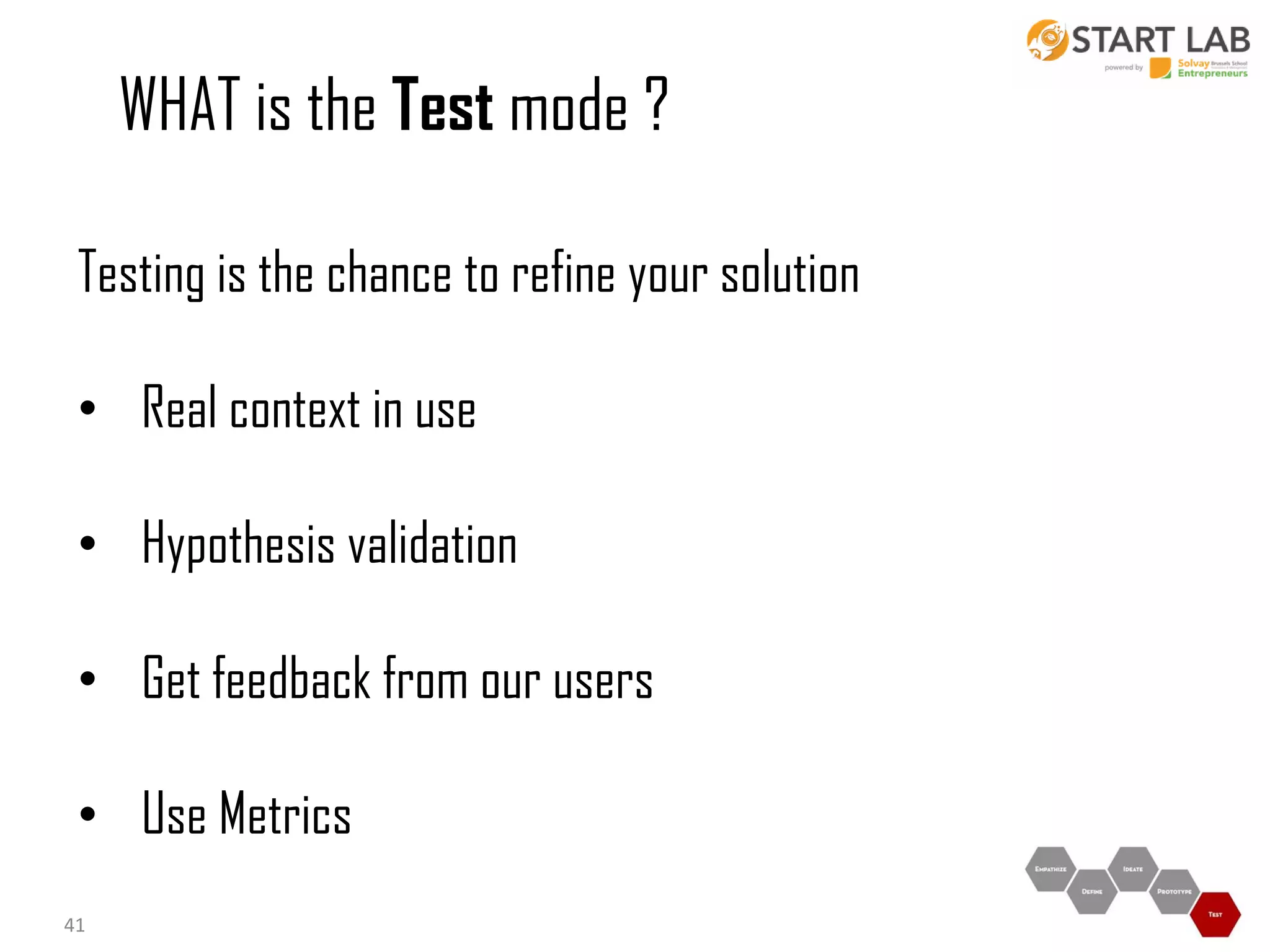 WHAT is the Test mode ?
Testing is the chance to refine your solution
• Real context in use
• Hypothesis validation
• Get feedback from our users

• Use Metrics
41

 