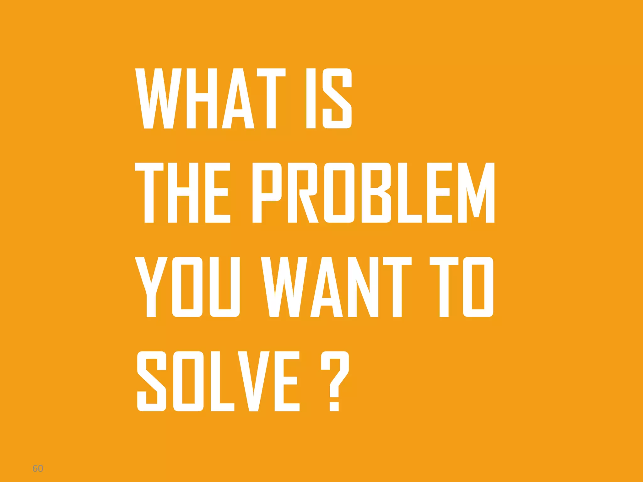 WHAT IS
THE PROBLEM
YOU WANT TO
SOLVE ?
60

 