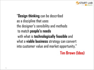 “Design thinking can be described
as a discipline that uses
the designer’s sensibility and methods
to match people’s needs
with what is technologically feasible and
what a viable business strategy can convert
into customer value and market opportunity.”
Tim Brown (Ideo)

3

 