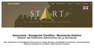 Astronomía - Divulgación Científica - Movimiento Artístico
Difusión del Patrimonio Astronómico de La Isla Bonita
Nos dedicamos a la divulgación astronómica a través del arte y actividades innovadoras y personalizadas.
Estamos ubicados en La Palma, Islas Canarias, España.
 