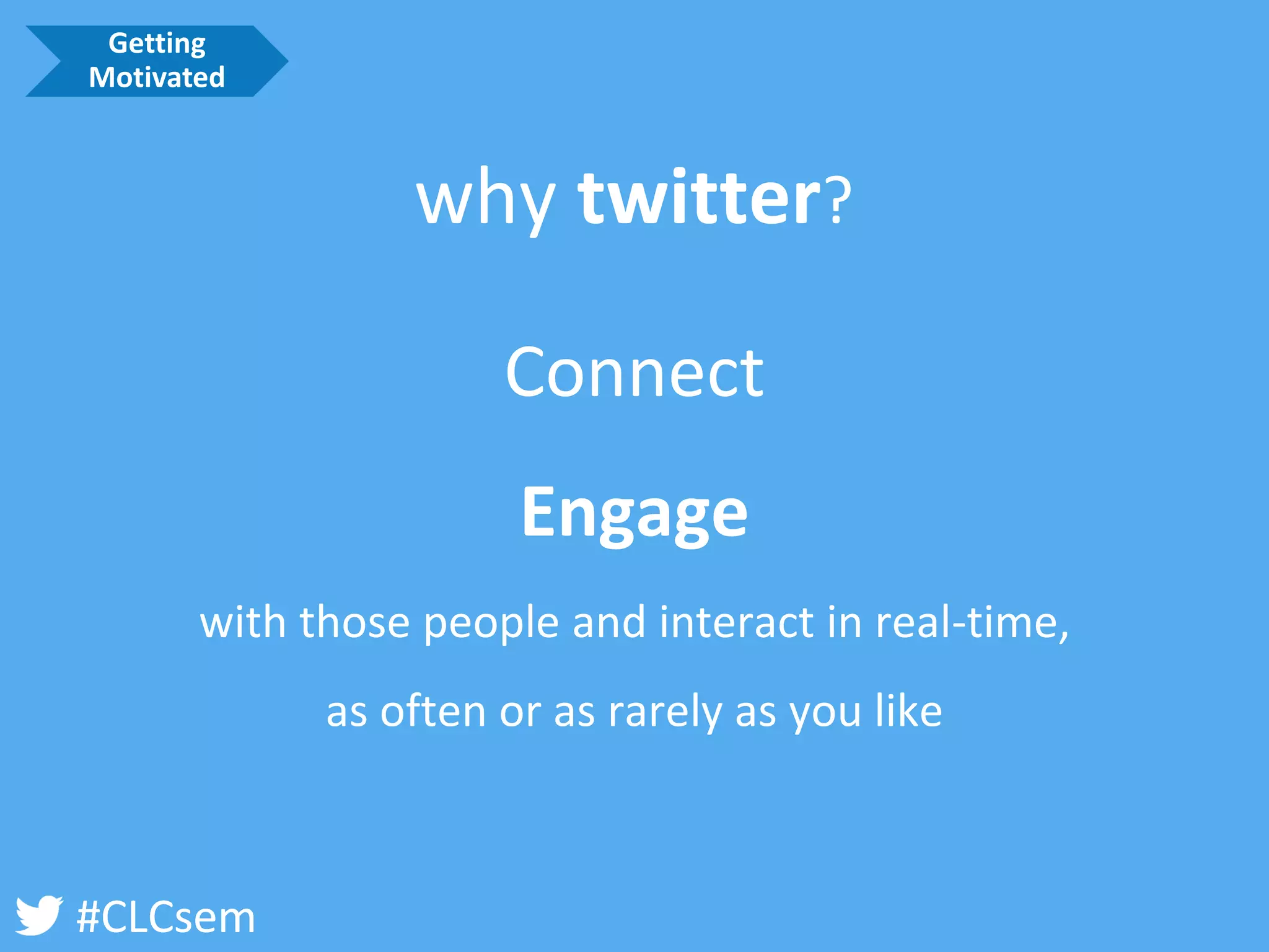 #CLCsem 
Connect 
Engage 
with those people and interact in real-time, 
as often or as rarely as you like 
why twitter? 
Getting Motivated  