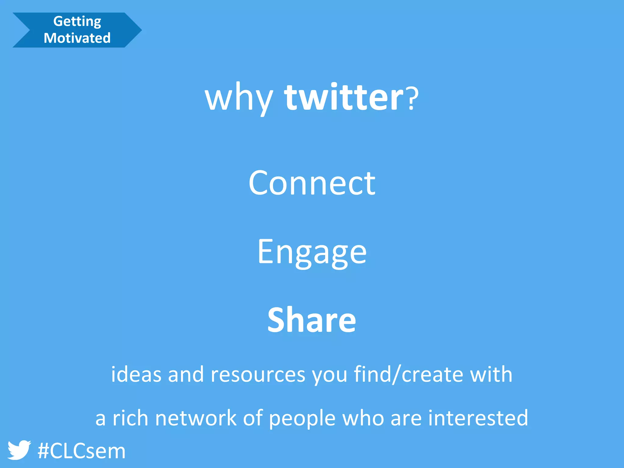 #CLCsem 
Connect 
Engage 
Share 
ideas and resources you find/create with 
a rich network of people who are interested 
why twitter? 
Getting Motivated  