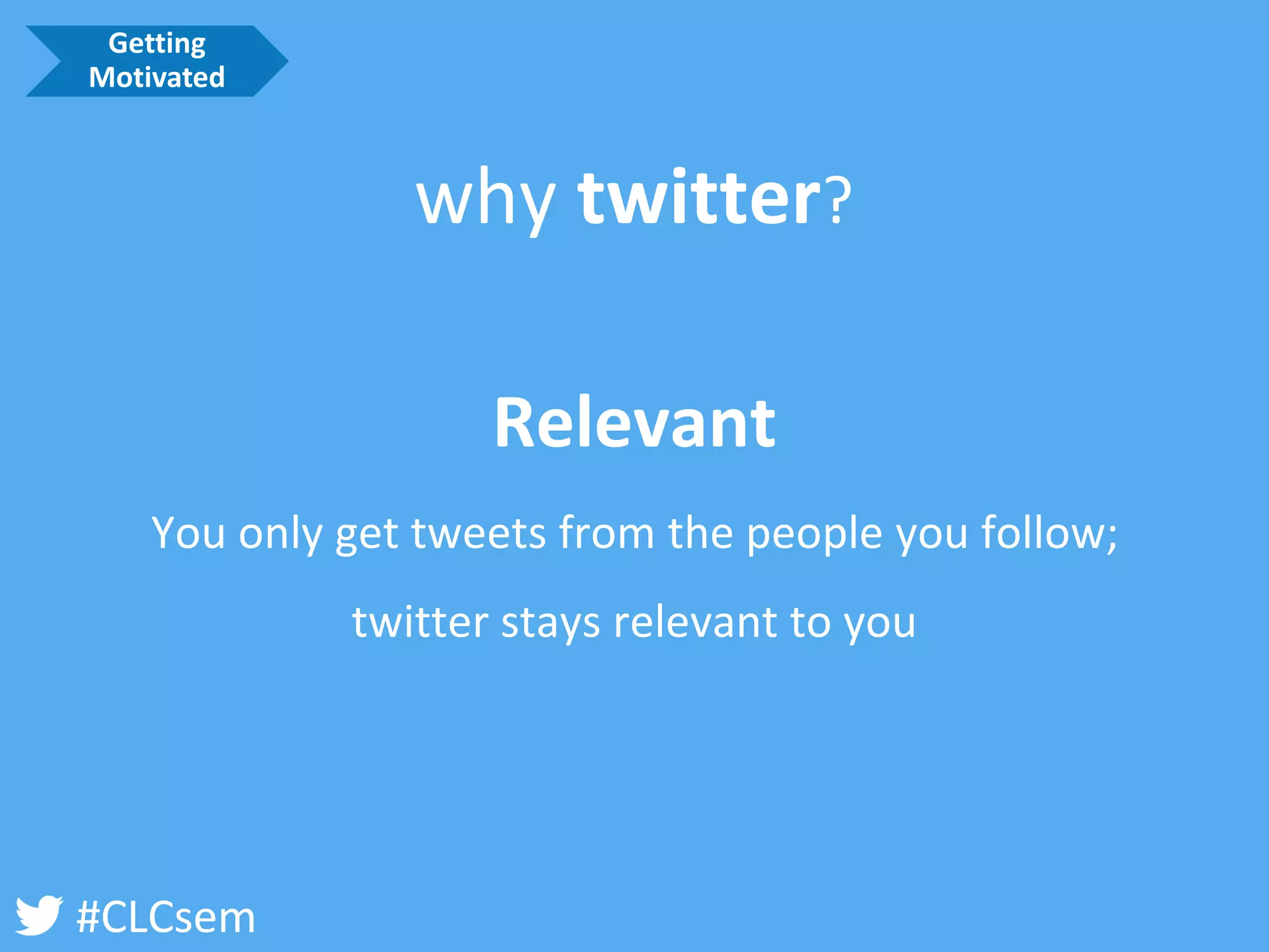 #CLCsem 
Relevant 
You only get tweets from the people you follow; 
twitter stays relevant to you 
why twitter? 
Getting Motivated  