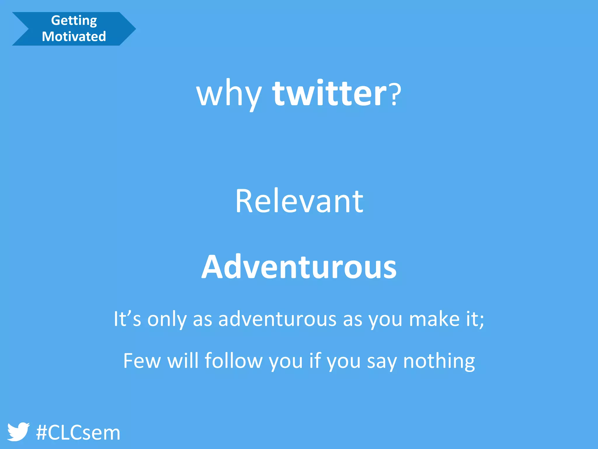 #CLCsem 
Relevant 
Adventurous 
It’s only as adventurous as you make it; 
Few will follow you if you say nothing 
why twitter? 
Getting Motivated  