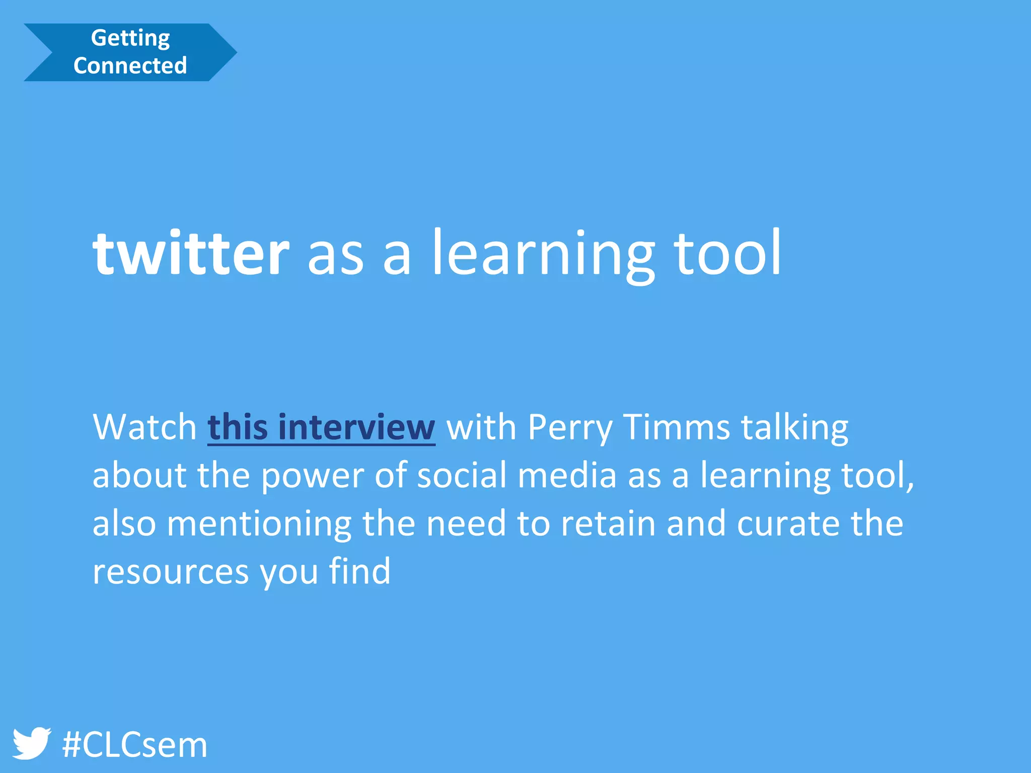 #CLCsem 
twitteras a learning tool 
Watch this interviewwith Perry Timmstalking about the power of social media as a learning tool, also mentioning the need to retain and curate the resources you find 
Getting Connected  