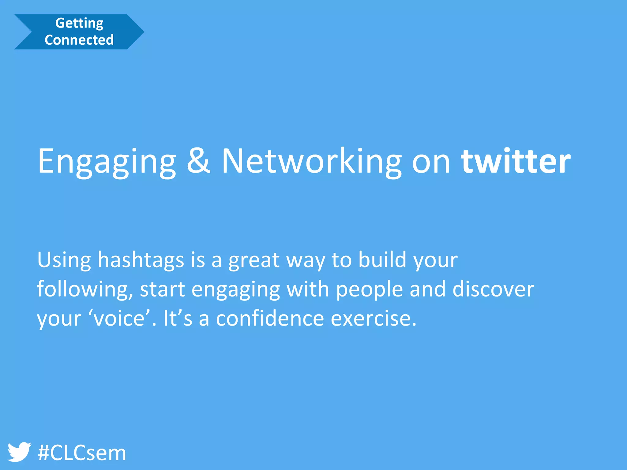 #CLCsem 
Engaging & Networking on twitter 
Using hashtags is a great way to build your following, start engaging with people and discover your ‘voice’. It’s a confidence exercise. 
Getting Connected  