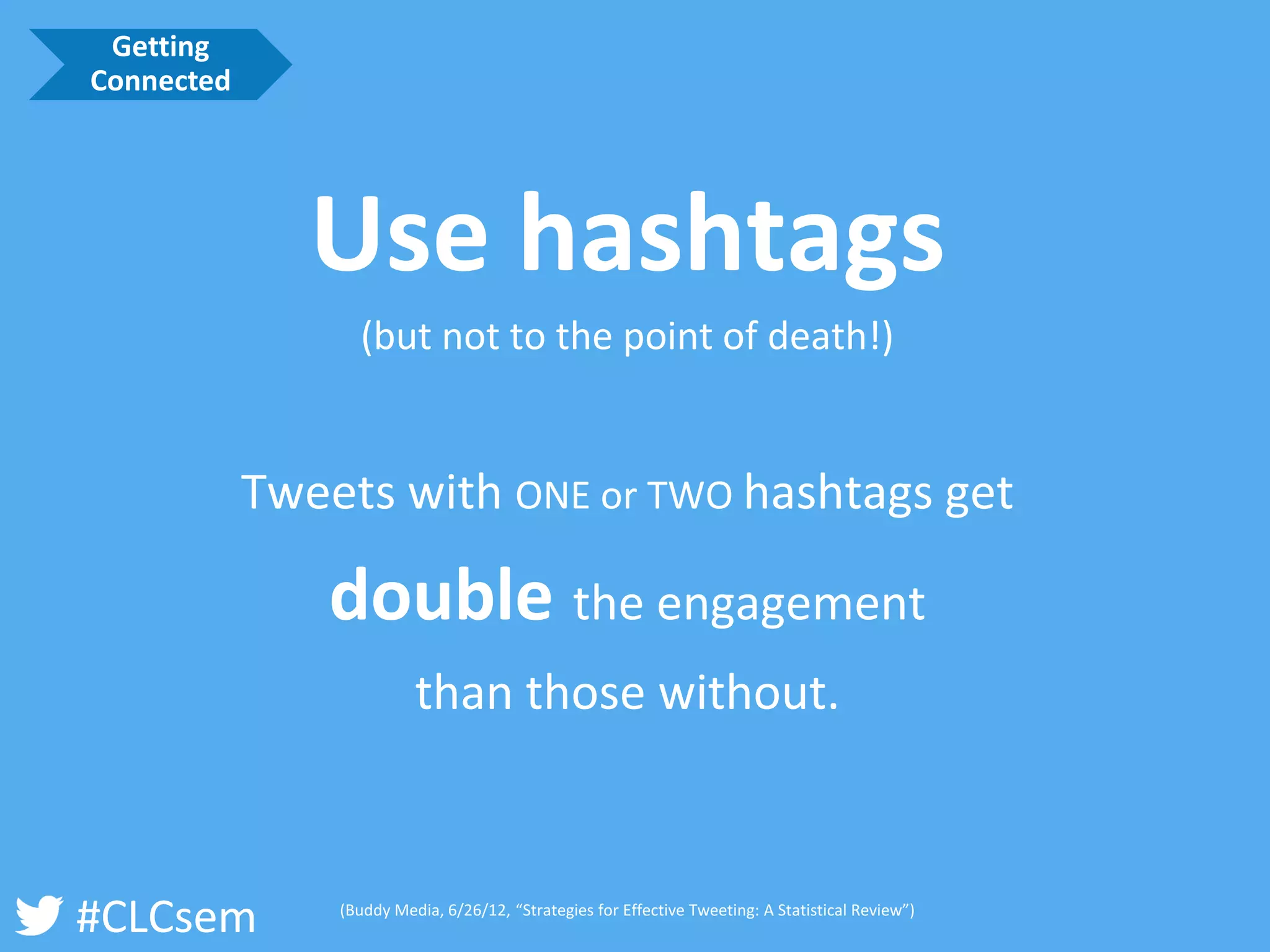 #CLCsem 
Use hashtags 
(but not to the point of death!) 
Tweets with ONE or TWO hashtags get 
doublethe engagement 
than those without. 
(Buddy Media, 6/26/12, “Strategies for Effective Tweeting: A Statistical Review”) 
Getting Connected  