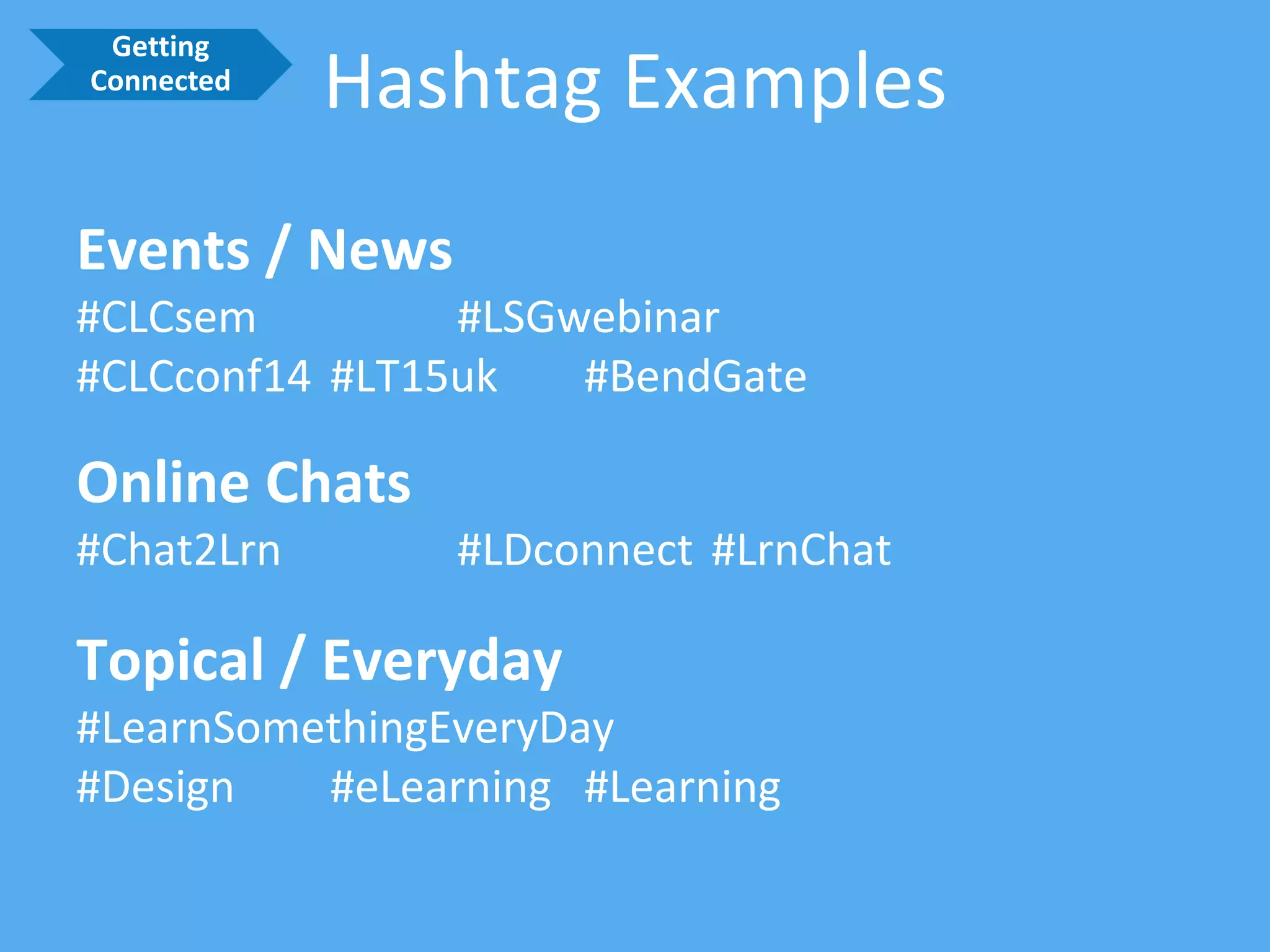 Hashtag Examples 
Events / News 
#CLCsem#LSGwebinar 
#CLCconf14#LT15uk#BendGate 
Online Chats 
#Chat2Lrn#LDconnect#LrnChat 
Topical / Everyday 
#LearnSomethingEveryDay 
#Design#eLearning#Learning 
Getting Connected  