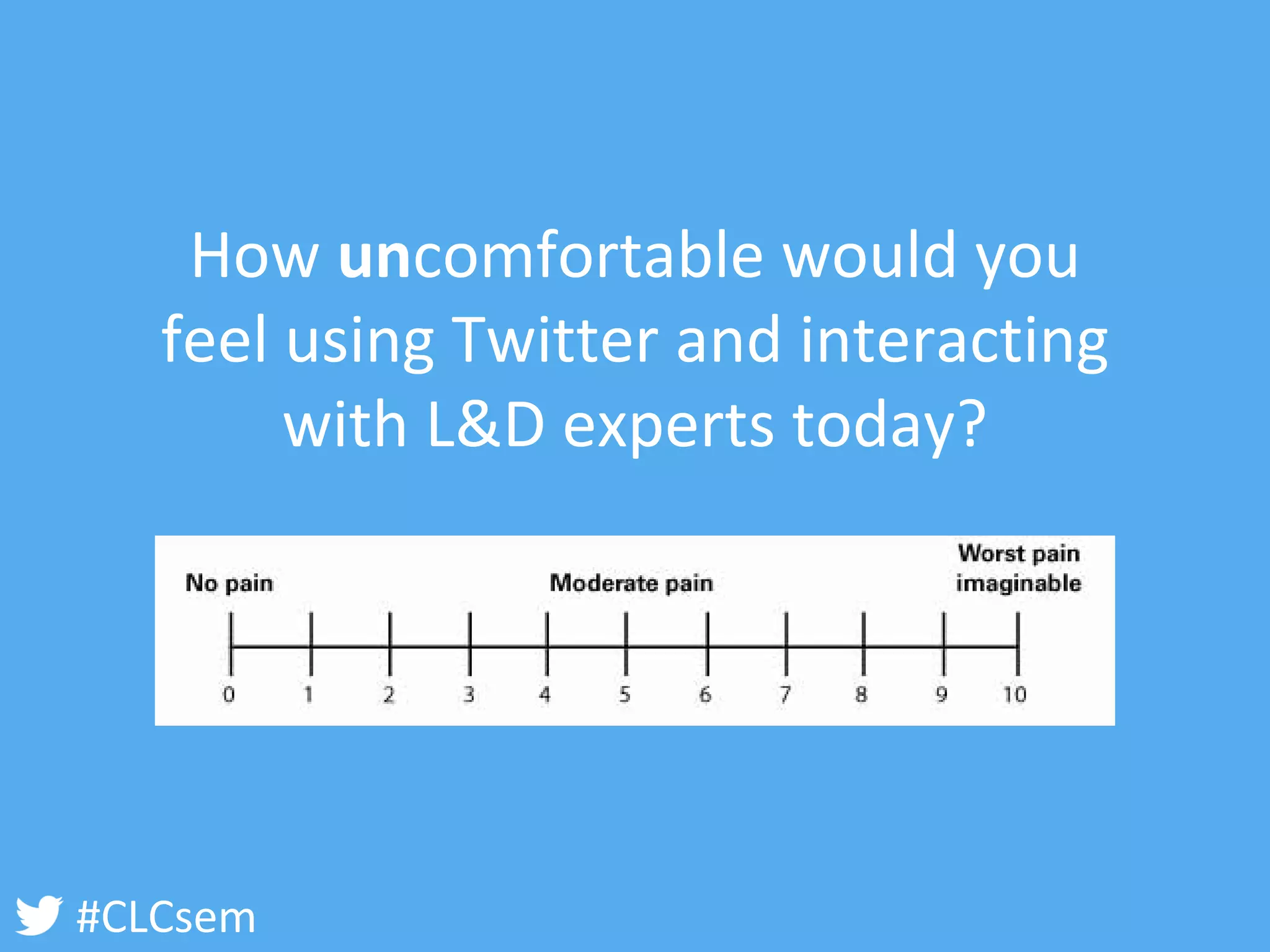 #CLCsem 
How uncomfortable would you feel using Twitter and interacting with L&D experts today?  