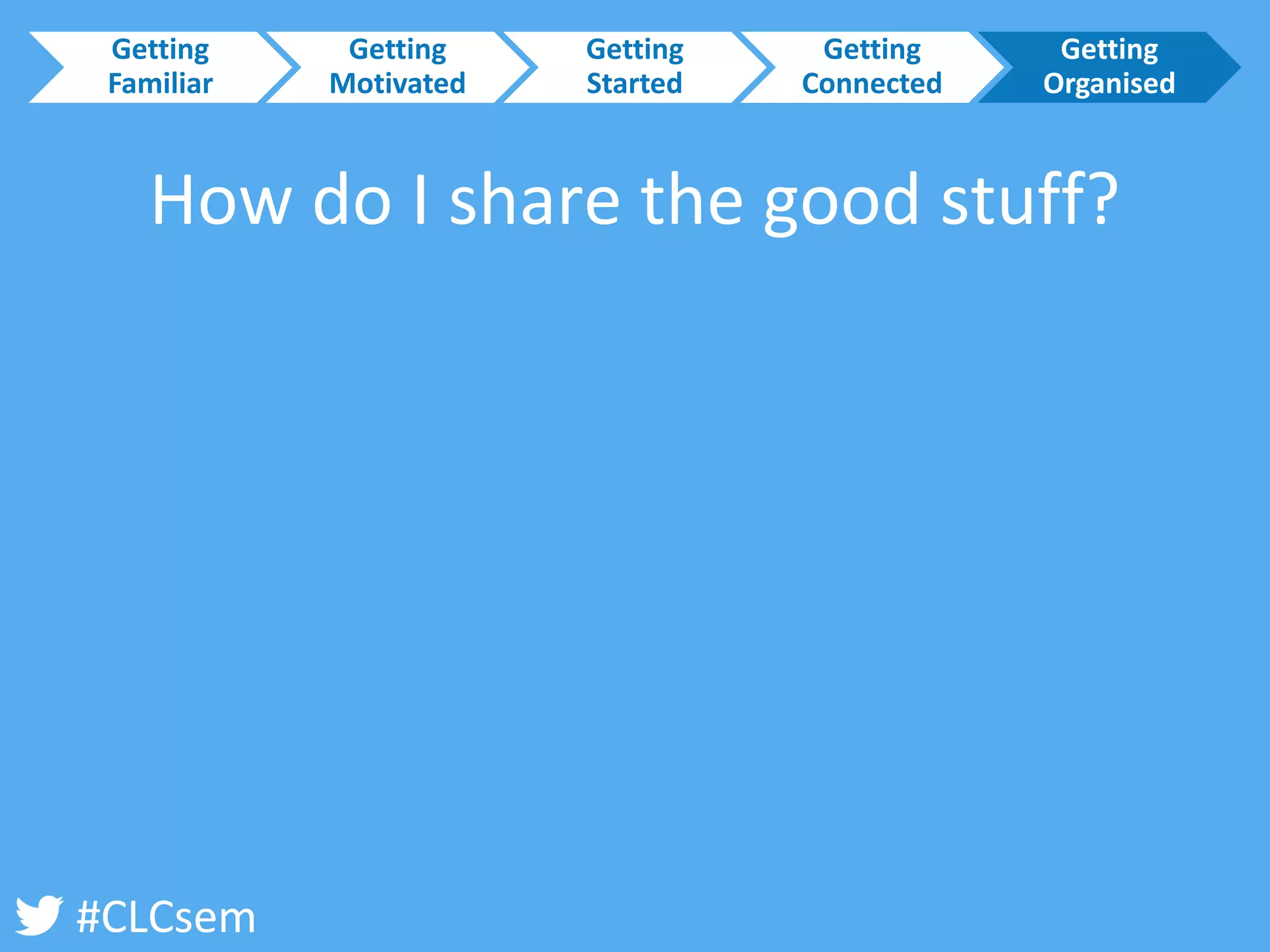 #CLCsem 
How do I share the good stuff? 
Getting Familiar 
Getting Motivated 
Getting Started 
Getting Connected 
Getting Organised  