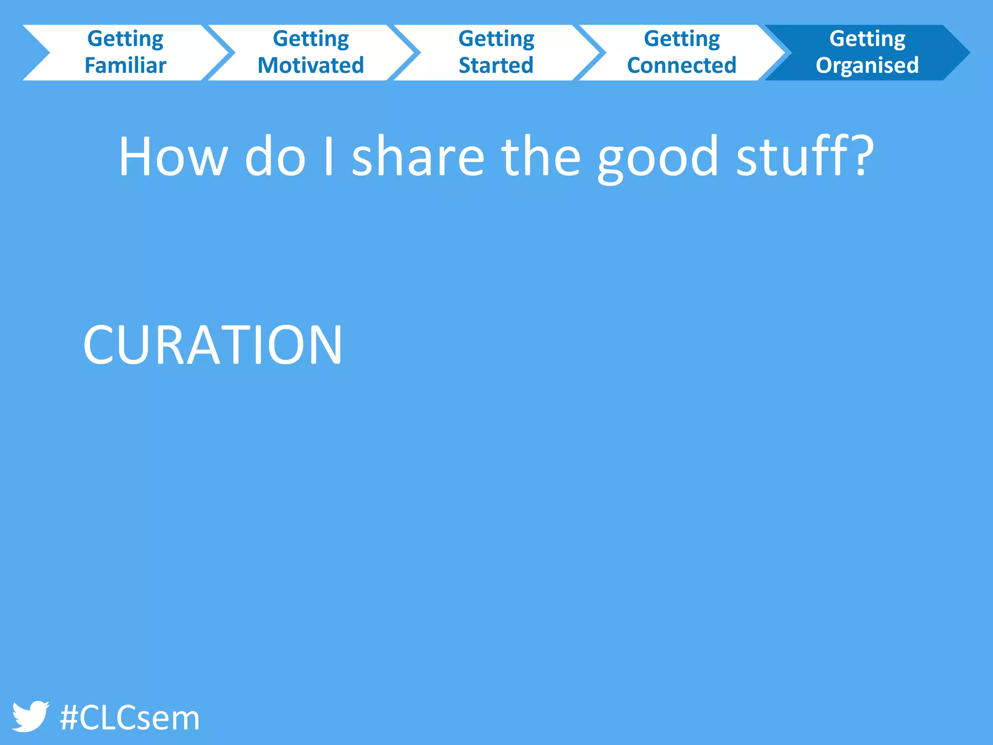 #CLCsem 
How do I share the good stuff? 
CURATION 
Getting Familiar 
Getting Motivated 
Getting Started 
Getting Connected 
Getting Organised  
