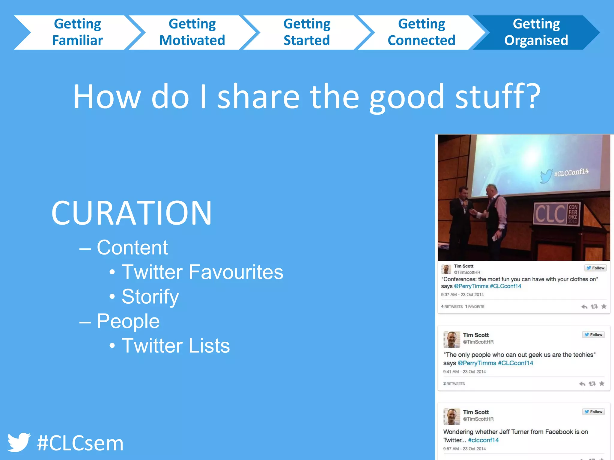 #CLCsem 
How do I share the good stuff? 
CURATION 
–Content 
•Twitter Favourites 
•Storify 
–People 
•Twitter Lists 
Getting Familiar 
Getting Motivated 
Getting Started 
Getting Connected 
Getting Organised  