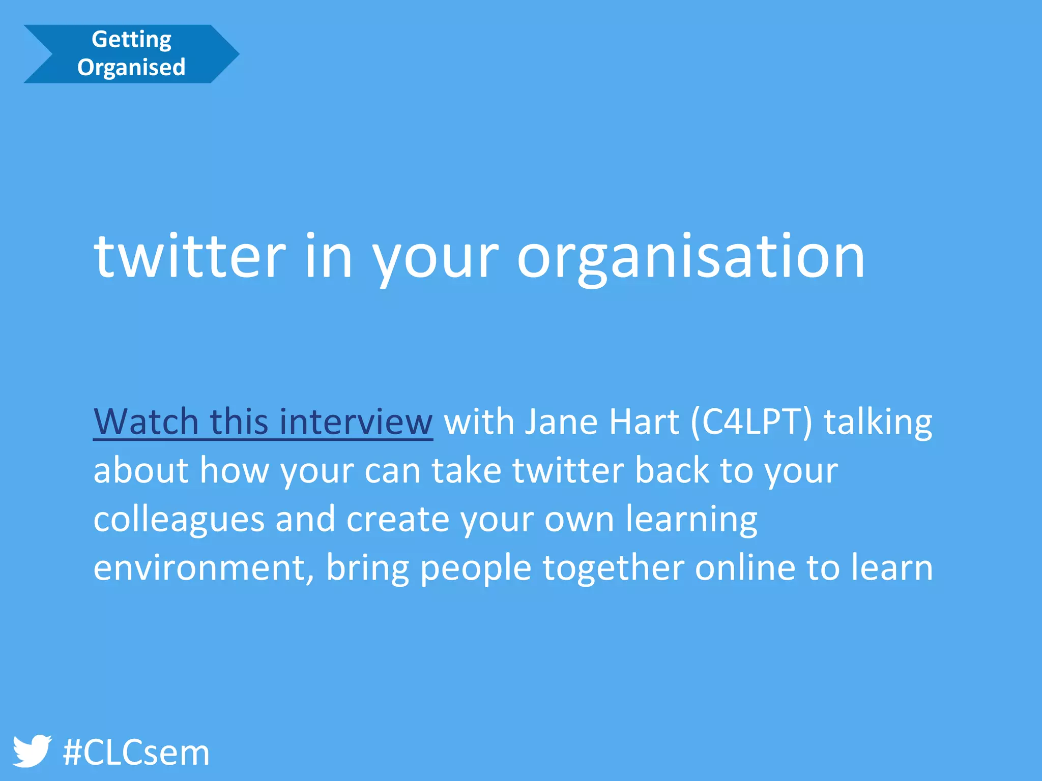 #CLCsem 
twitter in your organisation 
Watch this interviewwith Jane Hart (C4LPT) talking about how your can take twitter back to your colleagues and create your own learning environment, bring people together online to learn 
Getting Organised  