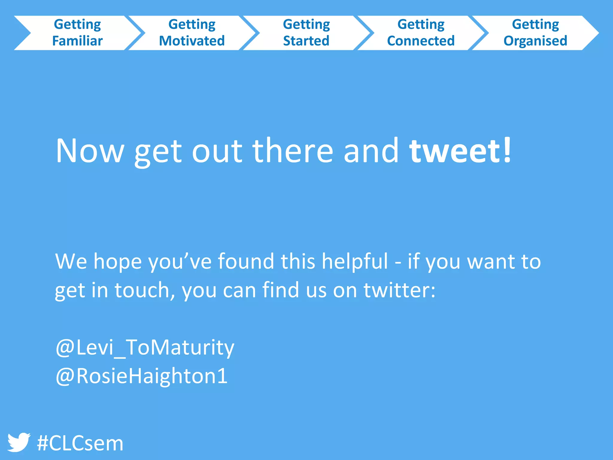 #CLCsem 
Now get out there and tweet! 
We hope you’ve found this helpful -if you want to get in touch, you can find us on twitter: 
@Levi_ToMaturity 
@RosieHaighton1 
Getting Familiar 
Getting Motivated 
Getting Started 
Getting Connected 
Getting Organised  