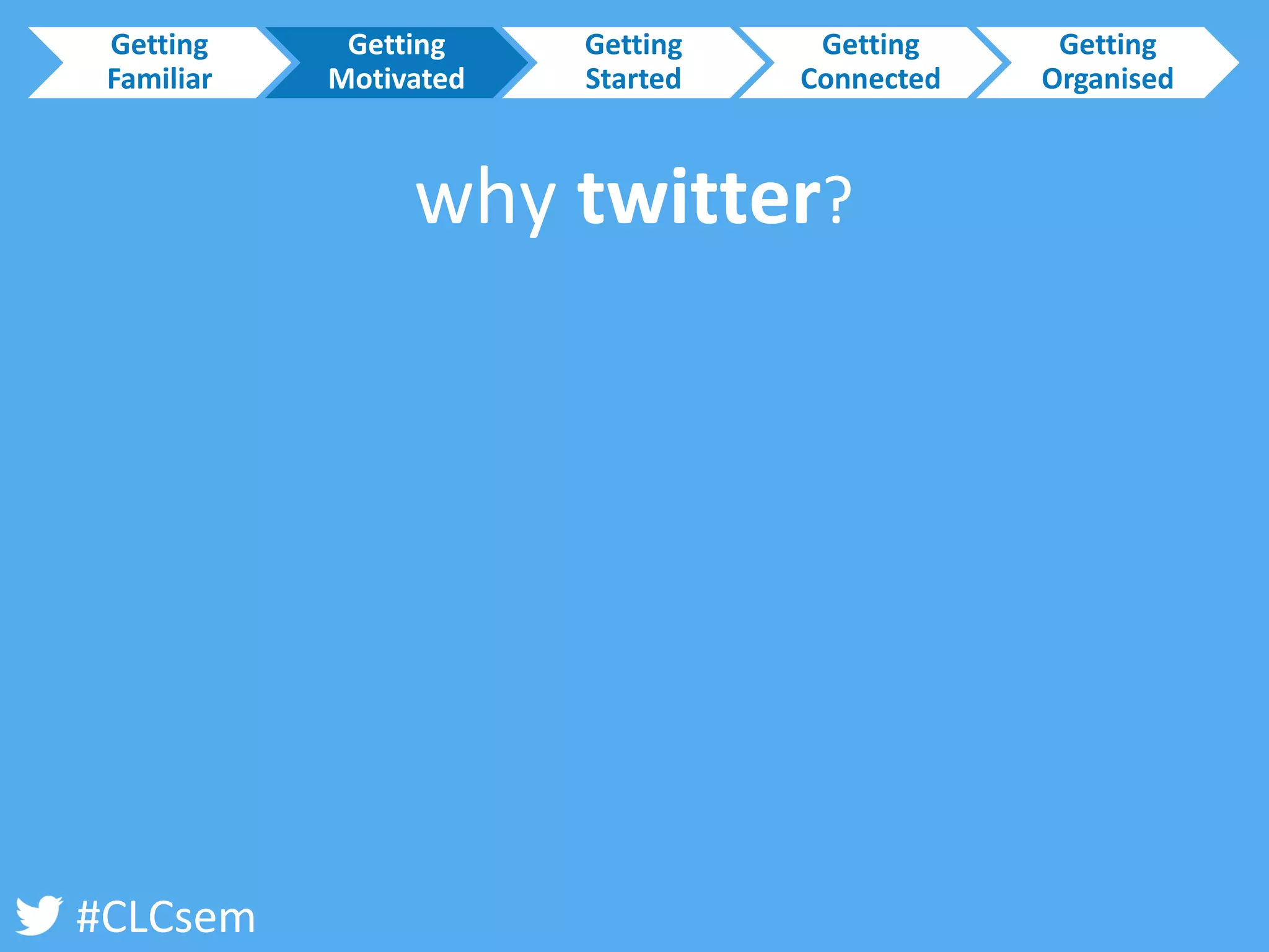 #CLCsem 
Getting Familiar 
Getting Motivated 
Getting Started 
Getting Connected 
Getting Organised 
why twitter?  
