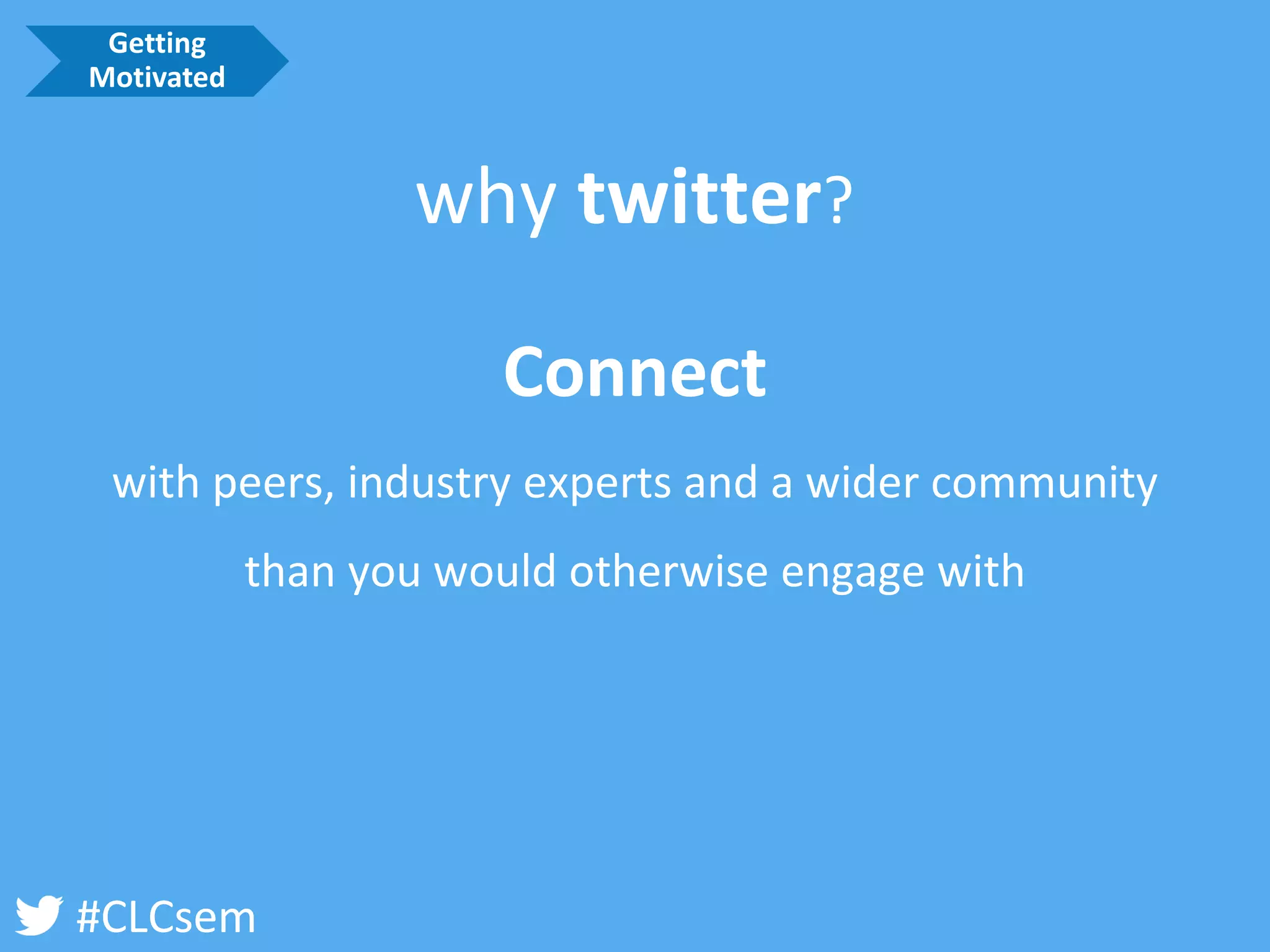 #CLCsem 
Connect 
with peers, industry experts and a wider community than you would otherwise engage with 
why twitter? 
Getting Motivated  