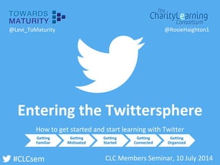 #CLCsem 
Entering the Twittersphere 
CLC Members Seminar, 10 July 2014 
Getting Familiar 
Getting Motivated 
Getting Started 
Getting Connected 
Getting Organised 
@Levi_ToMaturity 
@RosieHaighton1 
How to get started and start learning with Twitter  
