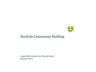 StartLife Community Building

A gamified solution, by Hans de Haan
January 2014

 