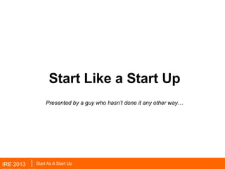 Start Like a Start Up
                                 India Fund II
                Presented by a guy who hasn’t done it any other way…




IRE 2013   Start As A Start Up                                         1
 