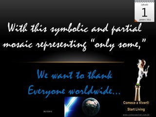 With this symbolic and partial
mosaic representing “only some,”

       We want to thank
     Everyone worldwide...
                             Comece a Viver®

         26/12/2010
                                Start Living
                             www.comeceaviver.com.br
 