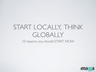START LOCALLY, THINK
GLOBALLY
10 reasons you should START NOW
 