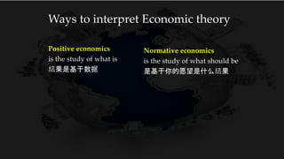 Ways to interpret Economic theory
Positive economics
is the study of what is
结果是基于数据
Normative economics
is the study of what should be
是基于你的愿望是什么结果
 