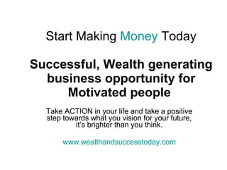 Start Making  Money  Today Successful, Wealth generating business opportunity for Motivated people   Take ACTION in your life and take a positive step towards what you vision for your future, it’s brighter than you think. www.wealthandsuccesstoday.com 