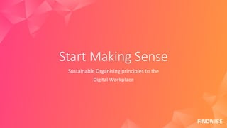 Start Making Sense
Sustainable Organising principles to the
Digital Workplace
 
