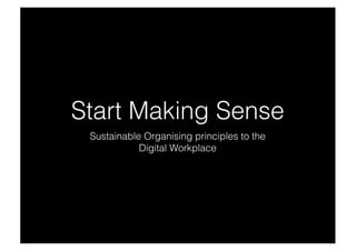 Start Making Sense
Sustainable Organising principles to the
Digital Workplace
 