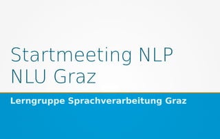 Startmeeting NLP
NLU Graz
Lerngruppe Sprachverarbeitung Graz
 