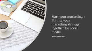 Start your marketing +
Putting your
marketing strategy
together for social
media
Anne-Maree Kerr
 