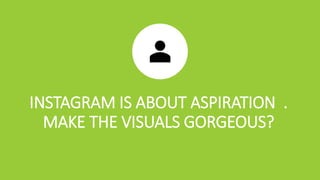 INSTAGRAM IS ABOUT ASPIRATION .
MAKE THE VISUALS GORGEOUS?
 