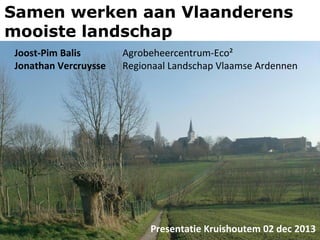 Samen werken aan Vlaanderens
mooiste landschap
Joost-Pim Balis
Jonathan Vercruysse

Agrobeheercentrum-Eco²
Regionaal Landschap Vlaamse Ardennen

Presentatie Kruishoutem 02 dec 2013

 