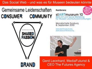 Das Social Web - und was es für Museen bedeuten könnte




                        Gerd Leonhard, MediaFuturist &
                          CEO The Futures Agency
                                       Gerd Leonhard Media Futurist / The Futures Agency
 