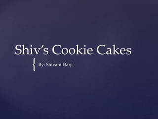 {
Shiv’s Cookie Cakes
By: Shivani Darji
 