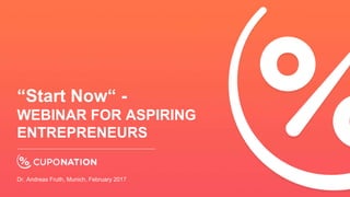 “Start Now“ -
WEBINAR FOR ASPIRING
ENTREPRENEURS
Dr. Andreas Fruth, Munich, February 2017
 
