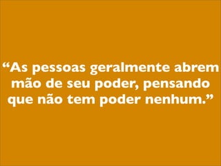 “As pessoas geralmente abrem
 mão de seu poder, pensando
 que não tem poder nenhum.”
 