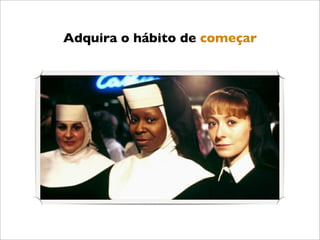 Adquira o hábito de começar
 