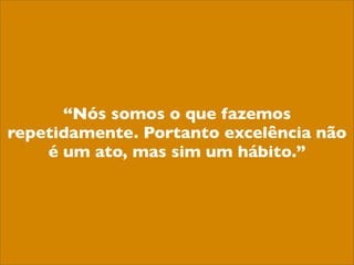 “Nós somos o que fazemos
repetidamente. Portanto excelência não
    é um ato, mas sim um hábito.”
 