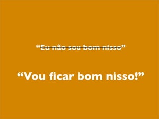 “Eu não sou bom nisso”



“Vou ﬁcar bom nisso!”
 
