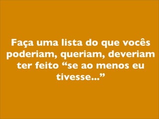 Faça uma lista do que vocês
poderiam, queriam, deveriam
  ter feito “se ao menos eu
           tivesse...”
 