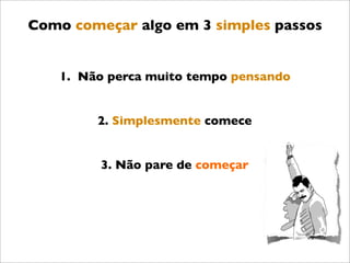 Como começar algo em 3 simples passos


   1. Não perca muito tempo pensando


        2. Simplesmente comece


         3. Não pare de começar
 