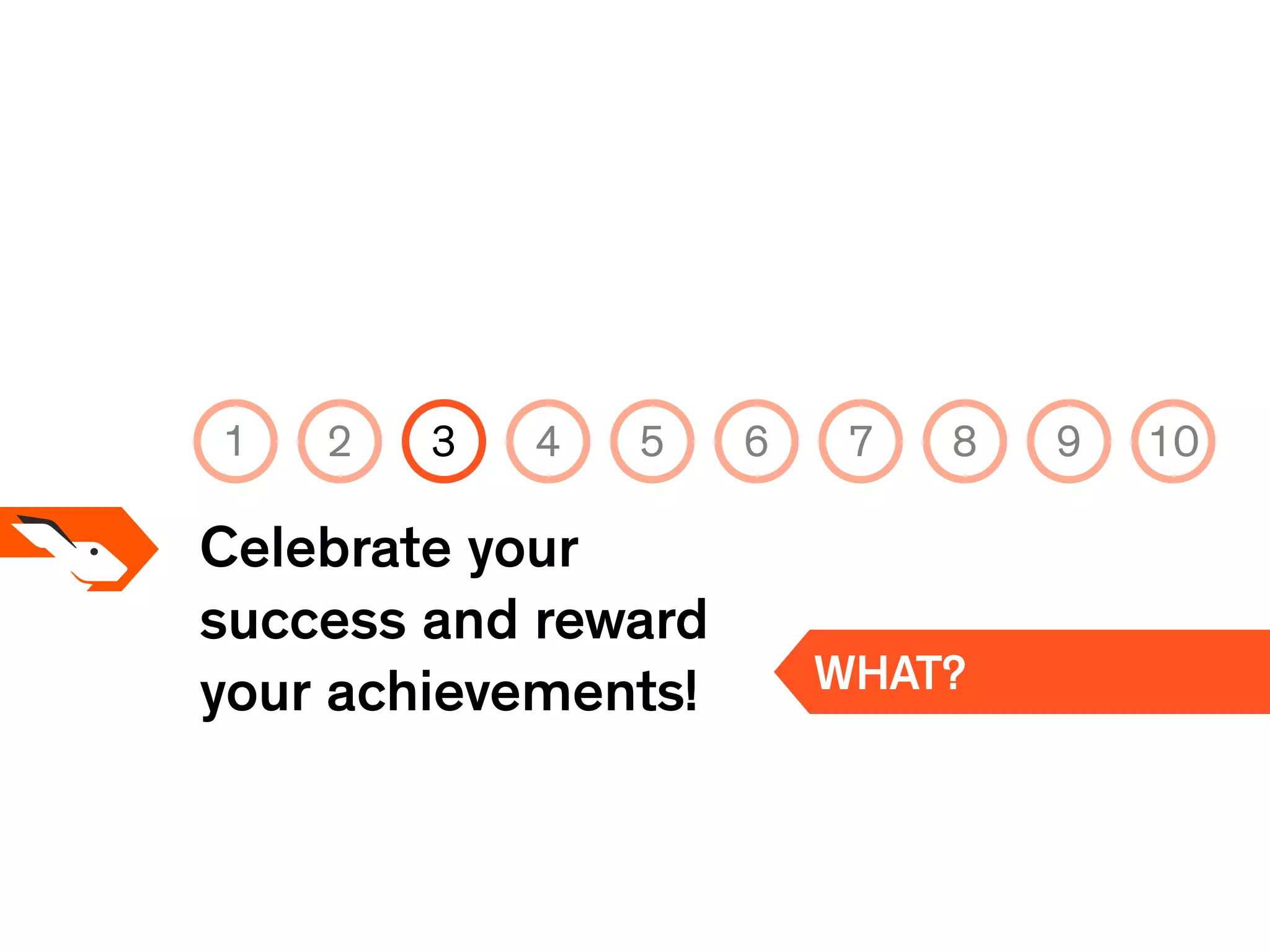 Celebrate your
success and reward
your achievements! WHAT?
1 2 3 4 5 6 7 8 9 10
 